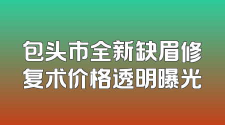 包头市全新缺眉修复术价格透明曝光