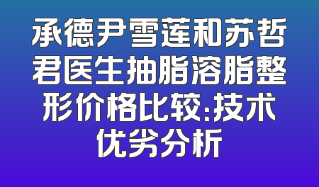 承德尹雪莲和苏哲君医生抽脂溶脂整形价格比较：技术优劣分析