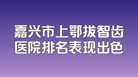 嘉兴市上鄂拔智齿医院排名表现出色