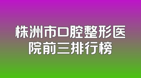 株洲市口腔整形医院前三排行榜