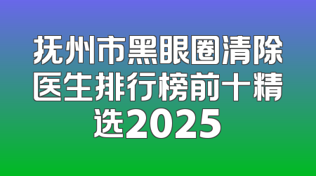 抚州市黑眼圈清除医生排行榜前十精选2025