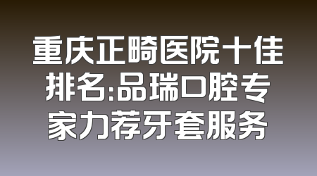 重庆正畸医院十佳排名：品瑞口腔专家力荐牙套服务