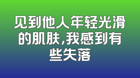 见到他人年轻光滑的肌肤，我感到有些失落