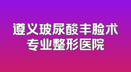 遵义玻尿酸丰脸术专业整形医院