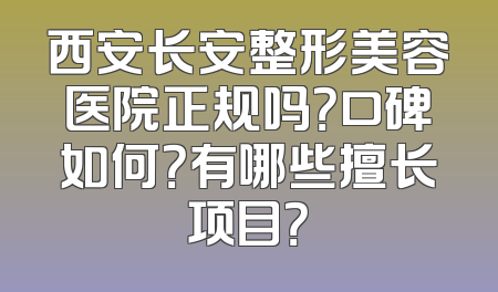 西安长安整形美容医院正规吗？口碑如何？有哪些擅长项目？