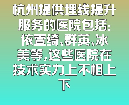 杭州提供埋线提升服务的医院包括：依萱绮、群英、冰美等，这些医院在技术实力上不相上下