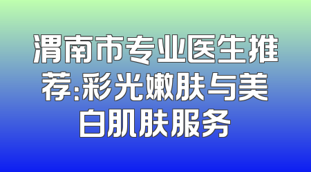 渭南市专业医生推荐：彩光嫩肤与美白肌肤服务