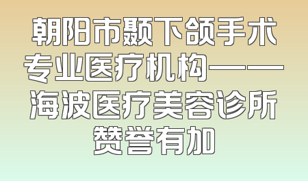 朝阳市颞下颌手术专业医疗机构——海波医疗美容诊所赞誉有加
