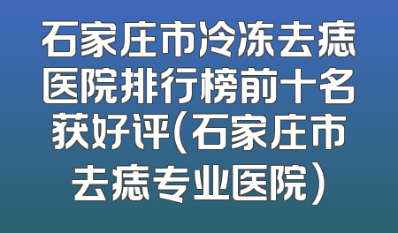 石家庄市冷冻去痣医院排行榜前十名获好评（石家庄市去痣专业医院）