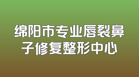 绵阳市专业唇裂鼻子修复整形中心