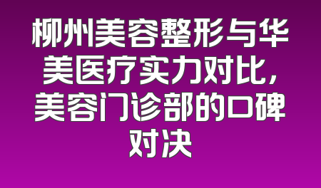 柳州美容整形与华美医疗实力对比，美容门诊部的口碑对决
