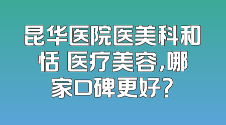 昆华医院医美科和恬媄医疗美容，哪家口碑更好？