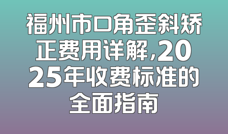 福州市口角歪斜矫正费用详解，2025年收费标准的全面指南