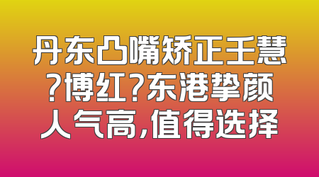 丹东凸嘴矫正壬慧？博红？东港挚颜人气高，值得选择