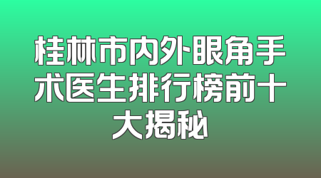 桂林市内外眼角手术医生排行榜前十大揭秘