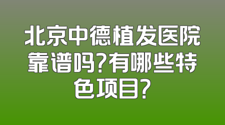 北京中德植发医院靠谱吗？有哪些特色项目？
