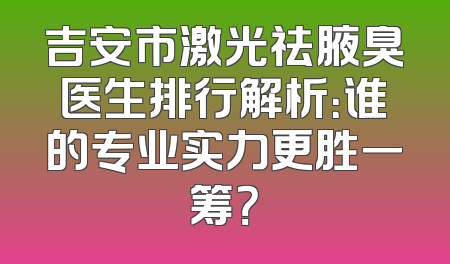 吉安市激光祛腋臭医生排行解析：谁的专业实力更胜一筹？