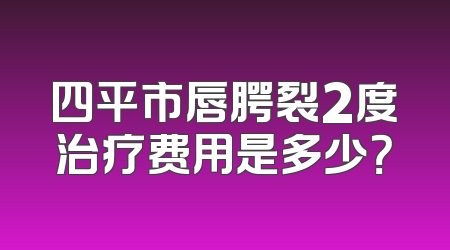 四平市唇腭裂2度治疗费用是多少？