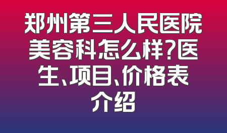 郑州第三人民医院美容科怎么样？医生、项目、价格表介绍