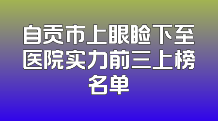 自贡市上眼睑下至医院实力前三上榜名单