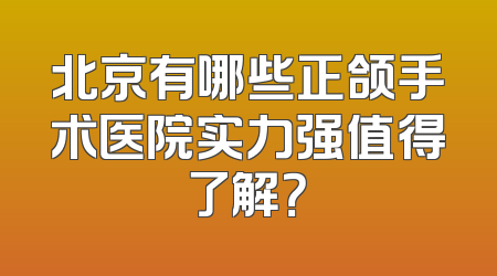 北京有哪些正颌手术医院实力强值得了解？