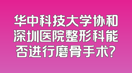 华中科技大学协和深圳医院整形科能否进行磨骨手术？