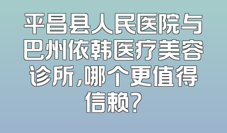 平昌县人民医院与巴州依韩医疗美容诊所，哪个更值得信赖？