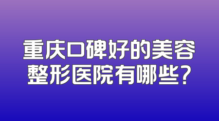 重庆口碑好的美容整形医院有哪些？