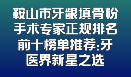 鞍山市牙龈填骨粉手术专家正规排名前十榜单推荐：牙医界新星之选