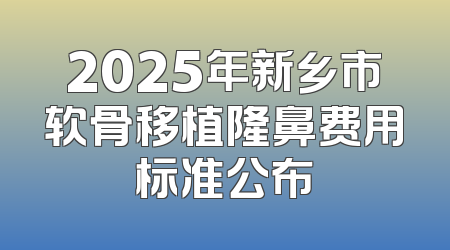 2025年新乡市软骨移植隆鼻费用标准公布