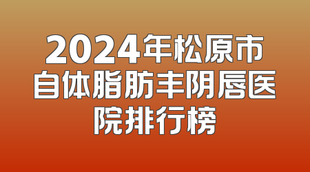 2024年松原市自体脂肪丰阴唇医院排行榜