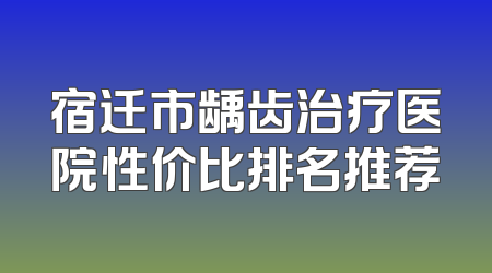 宿迁市龋齿治疗医院性价比排名推荐