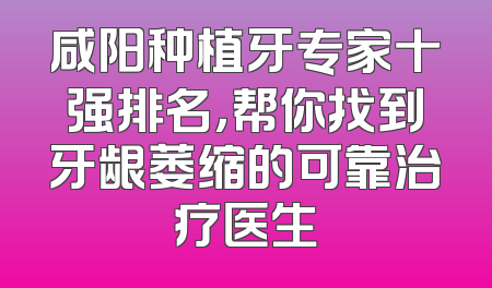 咸阳种植牙专家十强排名，帮你找到牙龈萎缩的可靠治疗医生