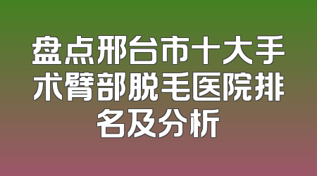 盘点邢台市十大手术臂部脱毛医院排名及分析