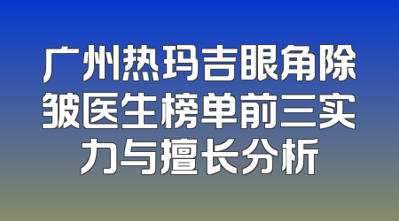 广州热玛吉眼角除皱医生榜单前三实力与擅长分析