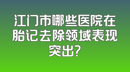 江门市哪些医院在胎记去除领域表现突出？