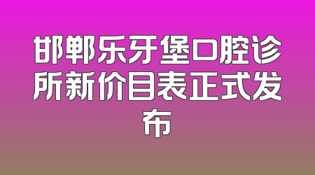 邯郸乐牙堡口腔诊所新价目表正式发布