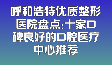 呼和浩特优质整形医院盘点：十家口碑良好的口腔医疗中心推荐