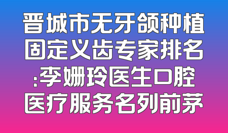 晋城市无牙颌种植固定义齿专家排名：李姗玲医生口腔医疗服务名列前茅