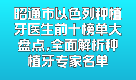 昭通市以色列种植牙医生前十榜单大盘点，全面解析种植牙专家名单