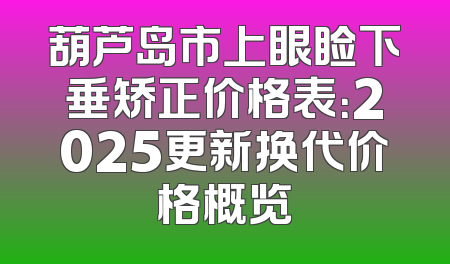 葫芦岛市上眼睑下垂矫正价格表：2025更新换代价格概览