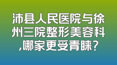 沛县人民医院与徐州三院整形美容科，哪家更受青睐？
