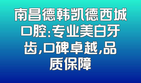 南昌德韩凯德西城口腔：专业美白牙齿，口碑卓越，品质保障