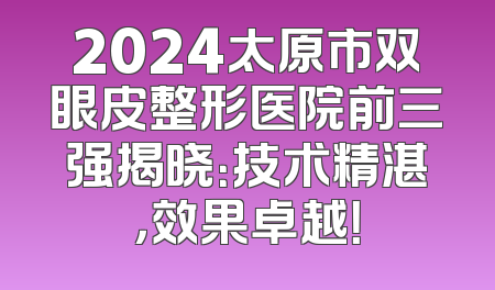 2024太原市双眼皮整形医院前三强揭晓：技术精湛，效果卓越！