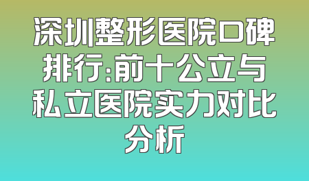 深圳整形医院口碑排行：前十公立与私立医院实力对比分析
