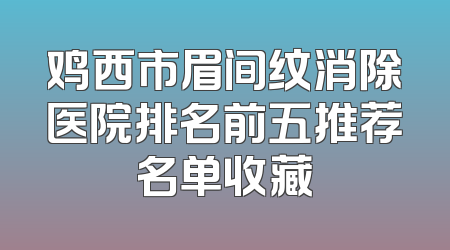 鸡西市眉间纹消除医院排名前五推荐名单收藏