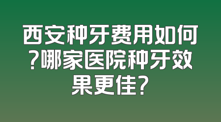 西安种牙费用如何？哪家医院种牙效果更佳？