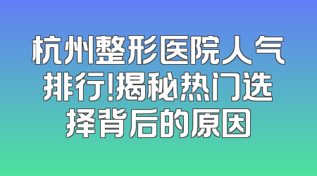 杭州整形医院人气排行！揭秘热门选择背后的原因