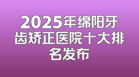 2025年绵阳牙齿矫正医院十大排名发布