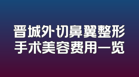 晋城外切鼻翼整形手术美容费用一览